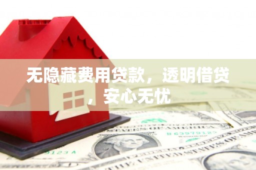 民勤无隐藏费用贷款，透明借贷，安心无忧