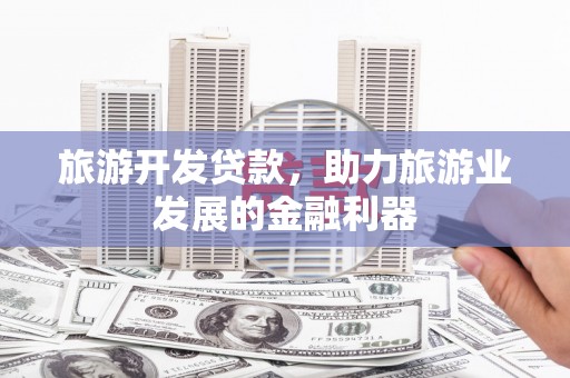民勤旅游开发贷款，助力旅游业发展的金融利器