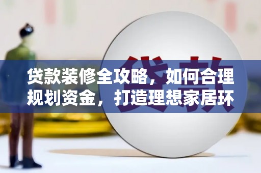 民勤贷款装修全攻略，如何合理规划资金，打造理想家居环境