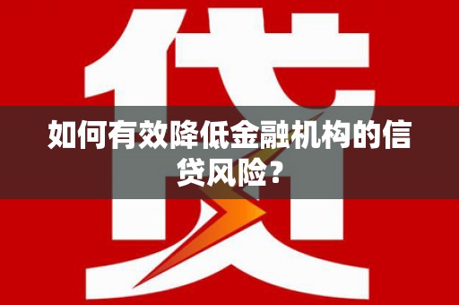 民勤如何有效降低金融机构的信贷风险？
