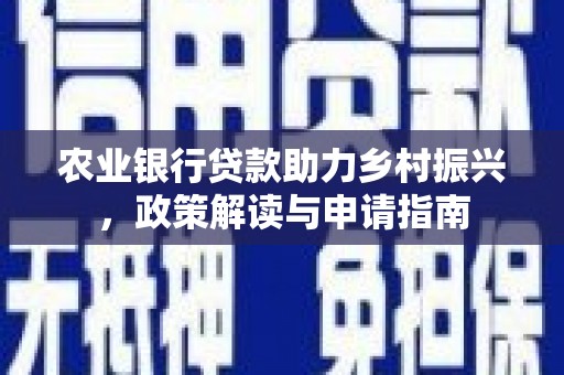 民勤农业银行贷款助力乡村振兴，政策解读与申请指南