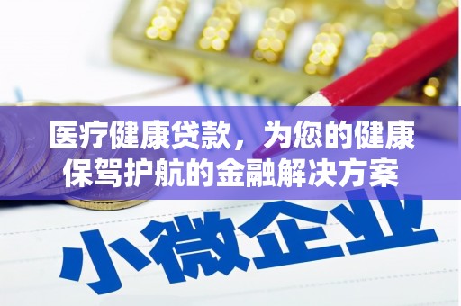 民勤医疗健康贷款，为您的健康保驾护航的金融解决方案