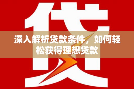 民勤深入解析贷款条件，如何轻松获得理想贷款