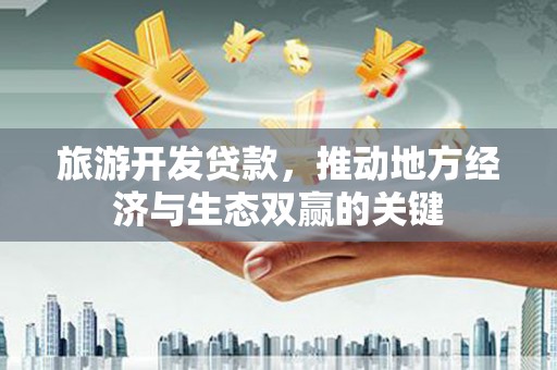 民勤旅游开发贷款，推动地方经济与生态双赢的关键