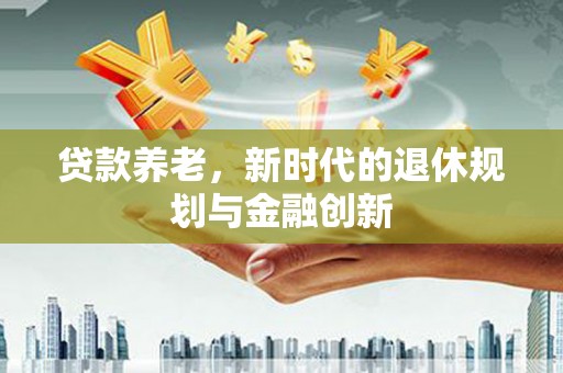 民勤贷款养老，新时代的退休规划与金融创新