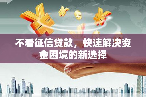 民勤不看征信贷款，快速解决资金困境的新选择