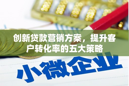 民勤创新贷款营销方案，提升客户转化率的五大策略