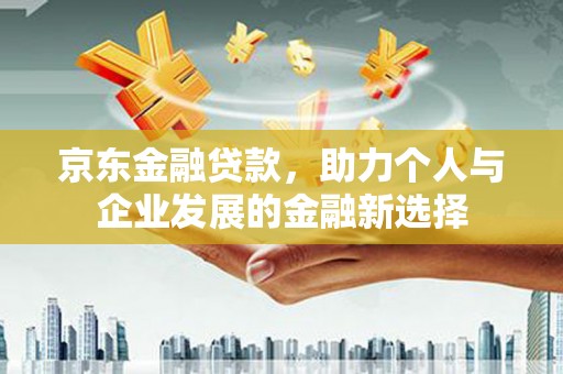 民勤京东金融贷款，助力个人与企业发展的金融新选择