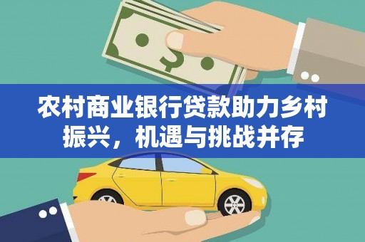 民勤农村商业银行贷款助力乡村振兴，机遇与挑战并存