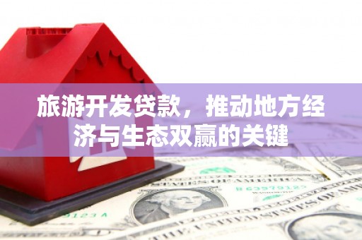 民勤旅游开发贷款，推动地方经济与生态双赢的关键