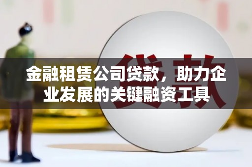 民勤金融租赁公司贷款，助力企业发展的关键融资工具