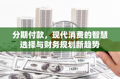 民勤分期付款，现代消费的智慧选择与财务规划新趋势