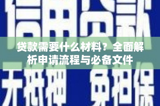 民勤贷款需要什么材料？全面解析申请流程与必备文件