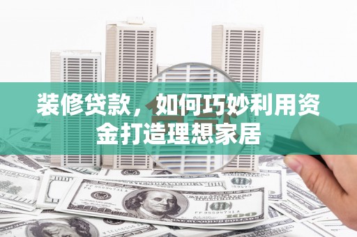 民勤装修贷款，如何巧妙利用资金打造理想家居