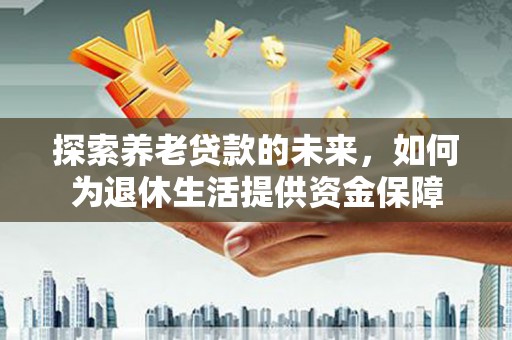 民勤探索养老贷款的未来，如何为退休生活提供资金保障