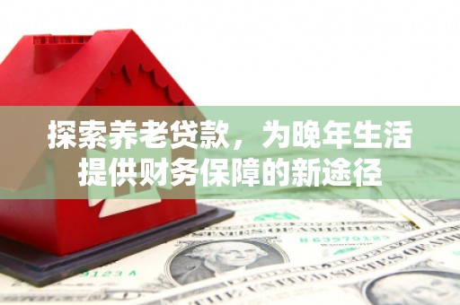 民勤探索养老贷款，为晚年生活提供财务保障的新途径