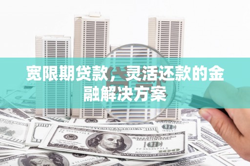 民勤宽限期贷款，灵活还款的金融解决方案