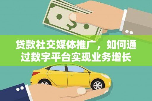 民勤贷款社交媒体推广，如何通过数字平台实现业务增长