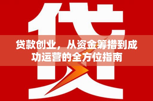 民勤贷款创业，从资金筹措到成功运营的全方位指南