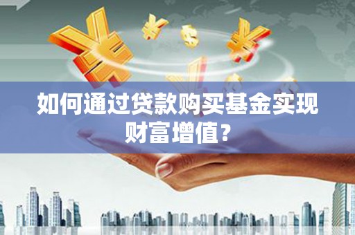 民勤如何通过贷款购买基金实现财富增值？
