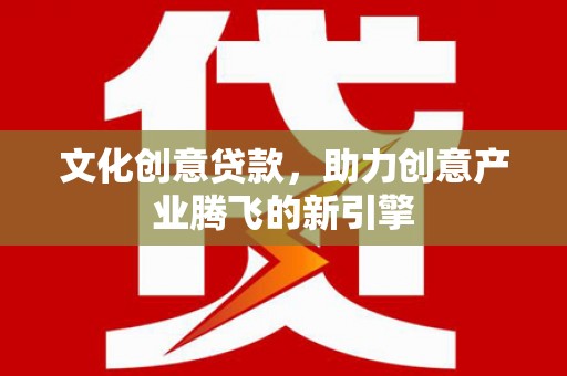 民勤文化创意贷款，助力创意产业腾飞的新引擎
