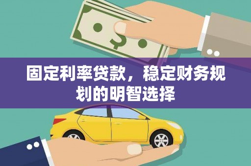 民勤固定利率贷款，稳定财务规划的明智选择