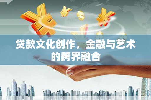 民勤贷款文化创作，金融与艺术的跨界融合