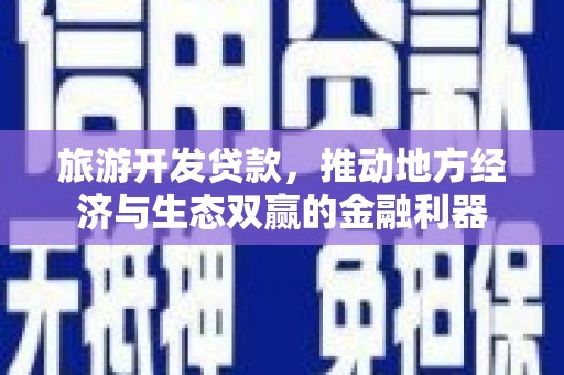 民勤旅游开发贷款，推动地方经济与生态双赢的金融利器