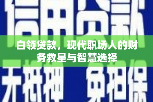 民勤白领贷款，现代职场人的财务救星与智慧选择