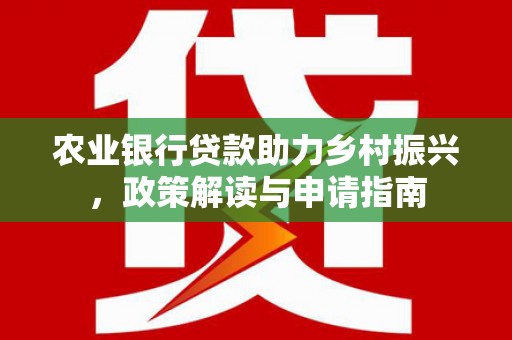 民勤农业银行贷款助力乡村振兴，政策解读与申请指南