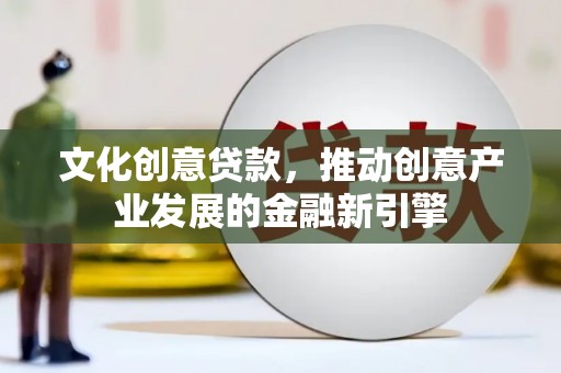 民勤文化创意贷款，推动创意产业发展的金融新引擎