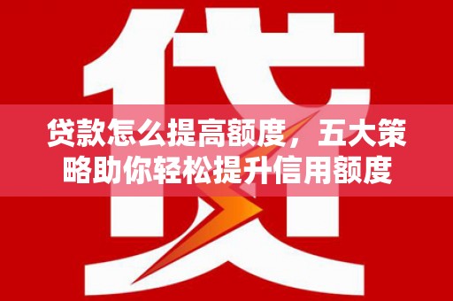 民勤贷款怎么提高额度，五大策略助你轻松提升信用额度