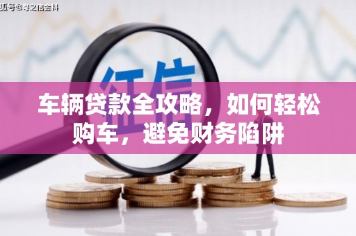 民勤车辆贷款全攻略，如何轻松购车，避免财务陷阱
