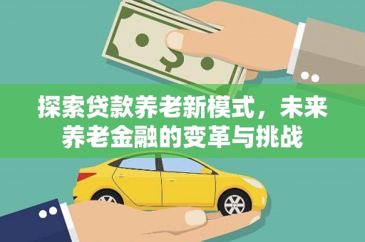 民勤探索贷款养老新模式，未来养老金融的变革与挑战