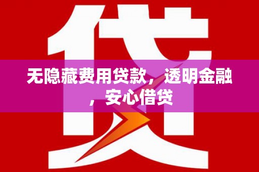 民勤无隐藏费用贷款，透明金融，安心借贷