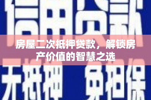 民勤房屋二次抵押贷款，解锁房产价值的智慧之选
