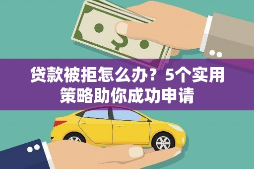 民勤贷款被拒怎么办？5个实用策略助你成功申请