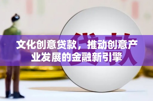 民勤文化创意贷款，推动创意产业发展的金融新引擎