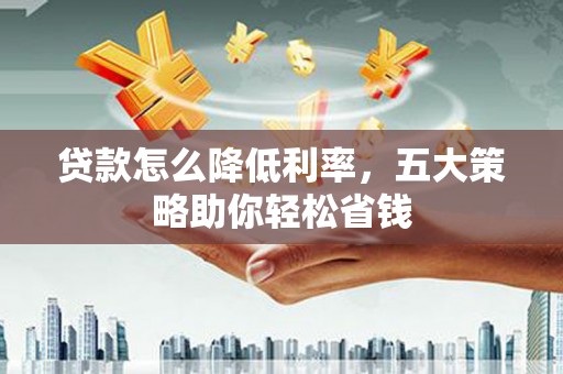 民勤贷款怎么降低利率，五大策略助你轻松省钱