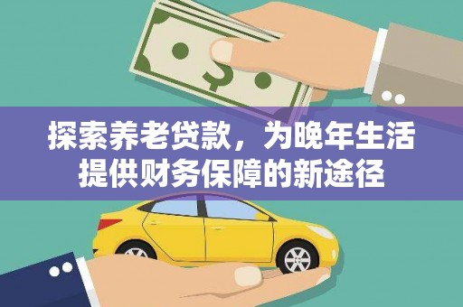 民勤探索养老贷款，为晚年生活提供财务保障的新途径