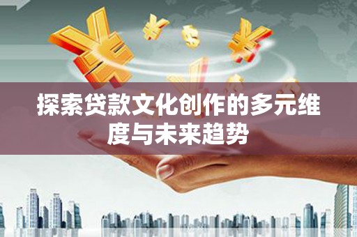 民勤探索贷款文化创作的多元维度与未来趋势