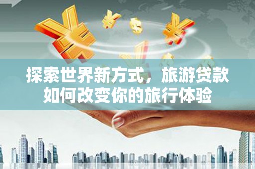 民勤探索世界新方式，旅游贷款如何改变你的旅行体验