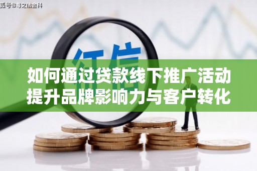 民勤如何通过贷款线下推广活动提升品牌影响力与客户转化率