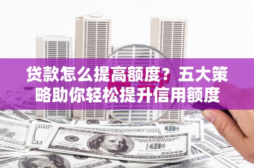民勤贷款怎么提高额度？五大策略助你轻松提升信用额度
