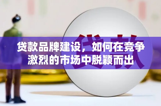 民勤贷款品牌建设，如何在竞争激烈的市场中脱颖而出