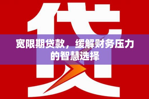 民勤宽限期贷款，缓解财务压力的智慧选择