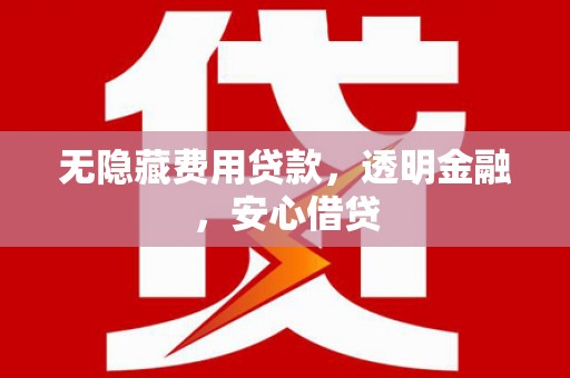 民勤无隐藏费用贷款，透明金融，安心借贷