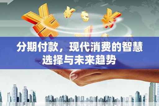 民勤分期付款，现代消费的智慧选择与未来趋势