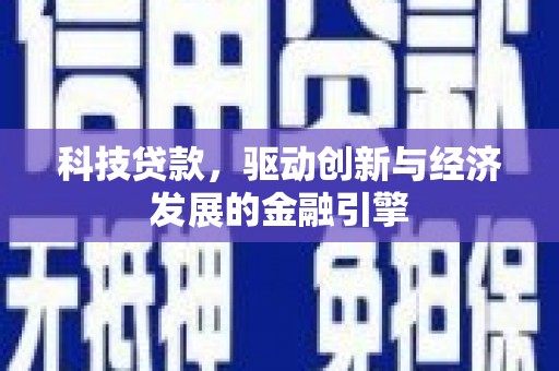 民勤科技贷款，驱动创新与经济发展的金融引擎