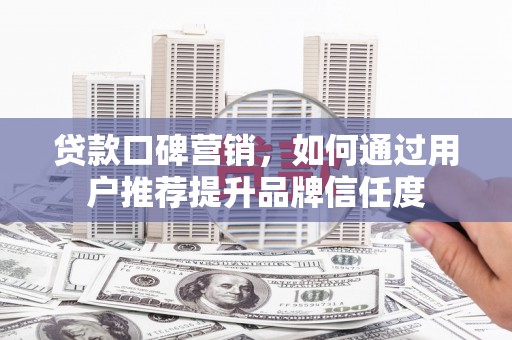 民勤贷款口碑营销，如何通过用户推荐提升品牌信任度